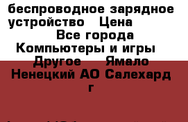 беспроводное зарядное устройство › Цена ­ 2 190 - Все города Компьютеры и игры » Другое   . Ямало-Ненецкий АО,Салехард г.